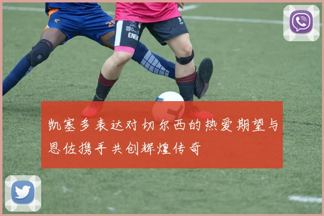 凯塞多表达对切尔西的热爱期望与恩佐携手共创辉煌传奇
